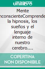 Mente inconscienteComprender la hipnosis, los sueños y el lenguaje interno de nuestro cerebro. E-book. Formato EPUB ebook