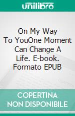 On My Way To YouOne Moment Can Change A Life. E-book. Formato EPUB ebook