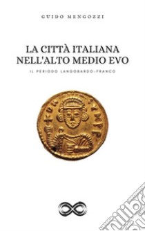 La Città Italiana nell'Alto Medio EvoIl Periodo Langobardo-Franco. E-book. Formato EPUB ebook di Guido Mengozzi