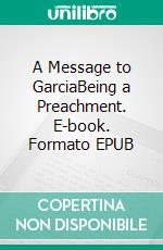 A Message to GarciaBeing a Preachment. E-book. Formato EPUB ebook di Elbert Hubbard