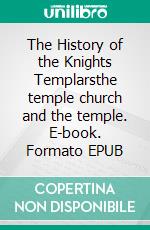 The History of the Knights Templarsthe temple church and the temple. E-book. Formato EPUB ebook di Charles G. Addison