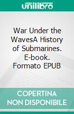 War Under the WavesA History of Submarines. E-book. Formato EPUB ebook