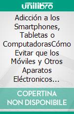 Adicción a los Smartphones, Tabletas o ComputadorasCómo Evitar que los Móviles y Otros Aparatos Eléctronicos tengan Dominio Absoluto sobre Nuestras Vidas. E-book. Formato EPUB