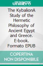 The KybalionA Study of the Hermetic Philosophy of Ancient Egypt and Greece. E-book. Formato EPUB ebook di Three Initiates