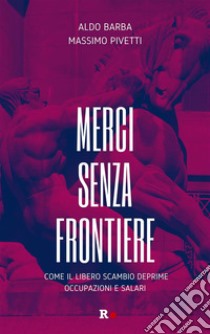 Merci senza frontiereCome il libero scambio deprime occupazioni e salari. E-book. Formato EPUB ebook di aldo barba