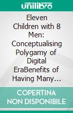 Eleven Children with 8 Men: Conceptualising Polygamy of Digital EraBenefits of Having Many Fathers; The New World Order of Youtube Generation. E-book. Formato EPUB ebook