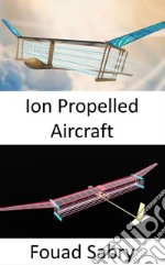 Ion Propelled AircraftNo moving parts in the propulsion system. E-book. Formato EPUB ebook