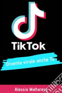 TikTok diventa virale anche tuGuida completa per influencer e aziende. E-book. Formato EPUB ebook di Alessio Mattarese
