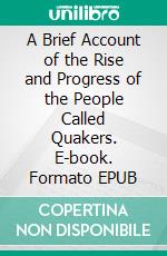 A Brief Account of the Rise and Progress of the People Called Quakers. E-book. Formato EPUB ebook di William Penn