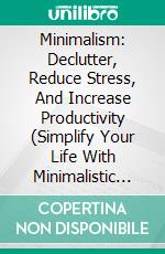 Minimalism: Declutter, Reduce Stress, And Increase Productivity (Simplify Your Life With Minimalistic Living). E-book. Formato EPUB ebook