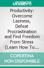 Productivity: Overcome Laziness, Defeat Procrastination and Find Freedom From Stress (Learn How To Increase Your Productivity Even If Your Are Lazy). E-book. Formato EPUB ebook