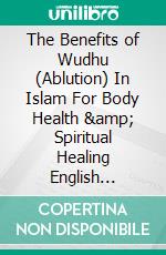 The Benefits of Wudhu (Ablution) In Islam For Body Health & Spiritual Healing English Version. E-book. Formato PDF ebook di Jannah Firdaus Mediapro