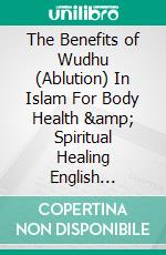 The Benefits of Wudhu (Ablution) In Islam For Body Health &amp; Spiritual Healing English Version. E-book. Formato PDF ebook