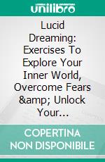 Lucid Dreaming: Exercises To Explore Your Inner World, Overcome Fears &amp; Unlock Your Creativity (30 Minute Techniques For Dream Control, Memory, And Awareness). E-book. Formato EPUB