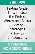 Texting Guide: How to Use the Perfect Words and Secret Texting Strategies (How to Influence, Persuade and Seduce Anyone via Text Message). E-book. Formato EPUB ebook