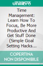 Time Management: Learn How To Focus, Be More Productive And Get Stuff Done (Simple Goal Setting Hacks For Super Charged Success). E-book. Formato EPUB ebook