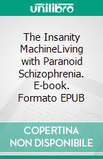 The Insanity MachineLiving with Paranoid Schizophrenia. E-book. Formato EPUB ebook