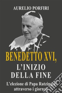 Benedetto XVI, l'inizio della fineL'elezione di Papa Ratzinger attraverso i giornali. E-book. Formato EPUB ebook di Aurelio Porfiri