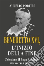 Benedetto XVI, l&apos;inizio della fineL&apos;elezione di Papa Ratzinger attraverso i giornali. E-book. Formato EPUB ebook