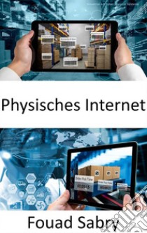 Physisches InternetFortschrittliche Innovation für eine nachhaltige Lieferkette zur Neuordnung der globalen Logistik. E-book. Formato EPUB ebook di Fouad Sabry