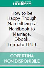 How to be Happy Though MarriedBeing a Handbook to Marriage. E-book. Formato EPUB ebook