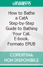 How to Bathe a CatA Step-by-Step Guide to Bathing Your Cat. E-book. Formato EPUB ebook di Sally Pierce