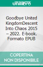 Goodbye United KingdomDescent Into Chaos 2015 – 2022. E-book. Formato EPUB