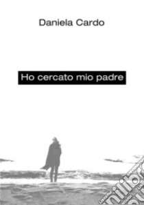 Ho cercato mio padre. E-book. Formato EPUB ebook di Daniela Cardo