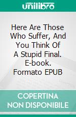 Here Are Those Who Suffer, And You Think Of A Stupid Final. E-book. Formato EPUB ebook