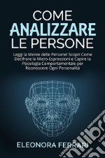 Come Analizzare le PersoneLeggi la Mente delle Persone! Scopri Come Decifrare le Micro-Espressioni e Capire la Psicologia Comportamentale per Riconoscere Ogni Personalità. E-book. Formato PDF ebook