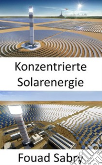 Konzentrierte SolarenergieVerwenden von Spiegeln oder Linsen, um Sonnenlicht auf einen Empfänger zu konzentrieren. E-book. Formato EPUB ebook di Fouad Sabry