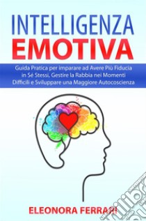 Intelligenza EmotivaGuida Pratica per imparare ad Avere Più Fiducia in Sé Stessi, Gestire la Rabbia nei Momenti Difficili e Sviluppare una Maggiore Autocoscienza. E-book. Formato PDF ebook di Eleonora Ferrari