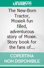 The New-Born Tractor, MoxieA fun filled, adventurous story of Moxie. Story book for the fans of tractors, trucks, cars and excavators. E-book. Formato EPUB ebook di Rahul Suresh Sahu