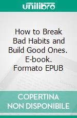 How to Break Bad Habits and Build Good Ones. E-book. Formato EPUB ebook di Bradley Chase