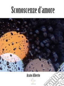 Sconoscenze d'amorePoemetto. E-book. Formato EPUB ebook di Alberto Arato