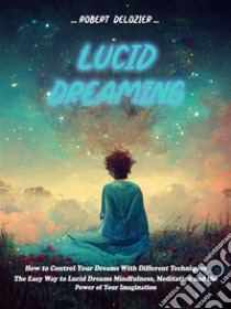 Lucid DreamingHow to Control Your Dreams With Different Techniques (The Easy Way to Lucid Dreams Mindfulness, Meditation and the Power of Your Imagination). E-book. Formato EPUB ebook di Robert Delozier