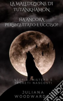 La maledizione di Tutankhamon: ha ancora perseguitato e ucciso?  Storia, mistero e segreti nascosti. E-book. Formato EPUB ebook di Juliana Woodwards