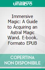Immersive Magic: A Guide to Acquiring an Astral Magic Wand. E-book. Formato EPUB ebook