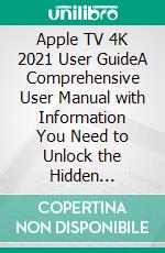 Apple TV 4K 2021 User GuideA Comprehensive User Manual with Information You Need to Unlock the Hidden Features of Your New Streaming Device. E-book. Formato EPUB