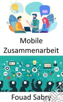 Mobile ZusammenarbeitDer Arbeitsplatz der Zukunft und die Perspektiven mobiler und kollaborativer Arbeitsweisen. E-book. Formato EPUB ebook di Fouad Sabry