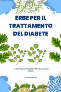 Erbe Per Il Trattamento Del DiabeteLe Erbe Medicinali Più Utili Per Il Trattamento Del Diabete. E-book. Formato EPUB ebook di Valerio Bruno