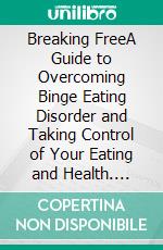 Breaking FreeA Guide to Overcoming Binge Eating Disorder and Taking Control of Your Eating and Health. E-book. Formato EPUB ebook