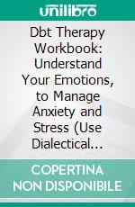 Dbt Therapy Workbook: Understand Your Emotions, to Manage Anxiety and Stress (Use Dialectical Behavior Therapy to Boost Your Self-esteem, Distress Tolerance). E-book. Formato EPUB ebook di Joel Arris