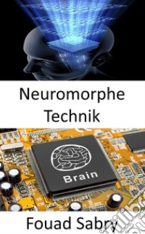 Neuromorphe TechnikDie Praxis, elektrische analoge Schaltungssysteme zu verwenden, um neurobiologische Strukturen zu imitieren, die im Nervensystem vorhanden sind. E-book. Formato EPUB ebook di Fouad Sabry