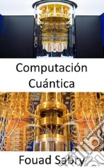 Computación Cuántica¿Por qué es tan difícil explicar de qué se trata la computación cuántica?. E-book. Formato EPUB ebook