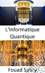 L&apos;Informatique QuantiquePourquoi est-il si difficile d&apos;expliquer ce qu&apos;est l&apos;informatique quantique ?. E-book. Formato EPUB ebook