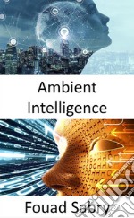 Ambient IntelligenceIlluminating the dark spaces, and accelerating the advances in artificial general intelligence. E-book. Formato EPUB ebook