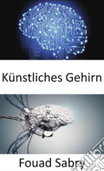 Künstliches GehirnDen Robotern die Intelligenz für komplexe Aufgaben geben. E-book. Formato EPUB ebook di Fouad Sabry