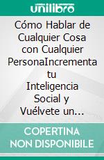 Cómo Hablar de Cualquier Cosa con Cualquier PersonaIncrementa tu Inteligencia Social y Vuélvete un Maestro de las Conversaciones. E-book. Formato EPUB ebook