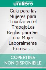 Guía para las Mujeres para Triunfar en el TrabajoLas Reglas para Ser una Mujer Laboralmente Exitosa. E-book. Formato EPUB ebook